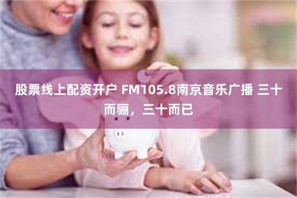 股票线上配资开户 FM105.8南京音乐广播 三十而骊，三十而已