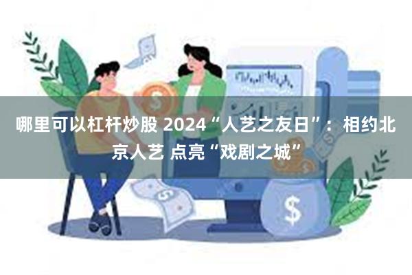 哪里可以杠杆炒股 2024“人艺之友日”：相约北京人艺 点亮“戏剧之城”