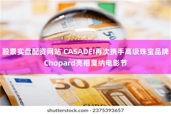 股票实盘配资网站 CASADEI再次携手高级珠宝品牌Chopard亮相戛纳电影节