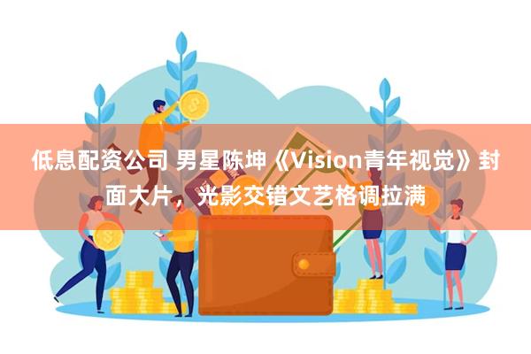 低息配资公司 男星陈坤《Vision青年视觉》封面大片，光影交错文艺格调拉满