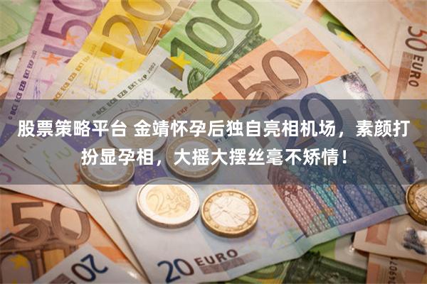 股票策略平台 金靖怀孕后独自亮相机场，素颜打扮显孕相，大摇大摆丝毫不矫情！