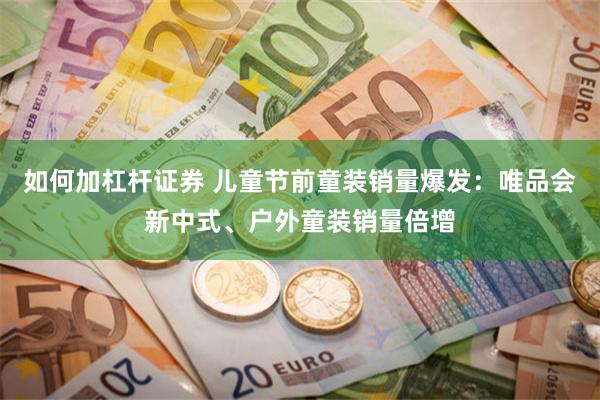 如何加杠杆证券 儿童节前童装销量爆发：唯品会新中式、户外童装销量倍增