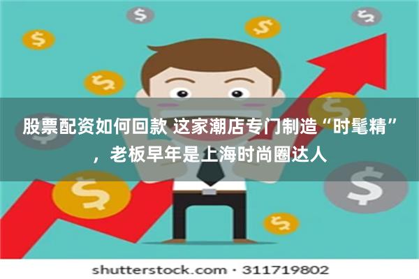 股票配资如何回款 这家潮店专门制造“时髦精”，老板早年是上海时尚圈达人