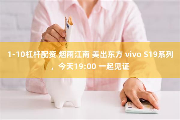 1-10杠杆配资 烟雨江南 美出东方 vivo S19系列，今天19:00 一起见证