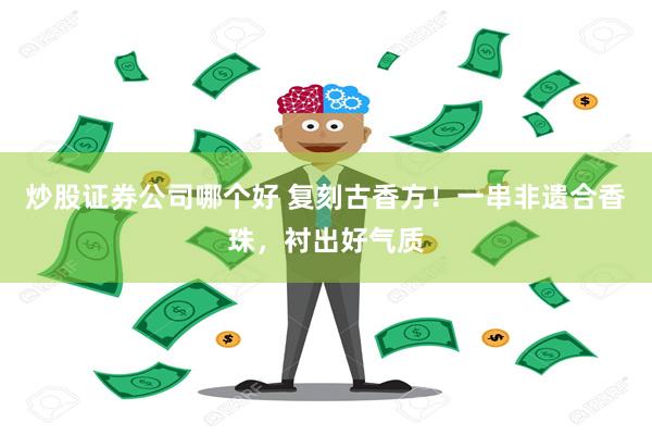 炒股证券公司哪个好 复刻古香方！一串非遗合香珠，衬出好气质