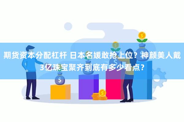 期货资本分配杠杆 日本名媛敢抢上位？神颜美人戴3亿珠宝聚齐到底有多少看点？