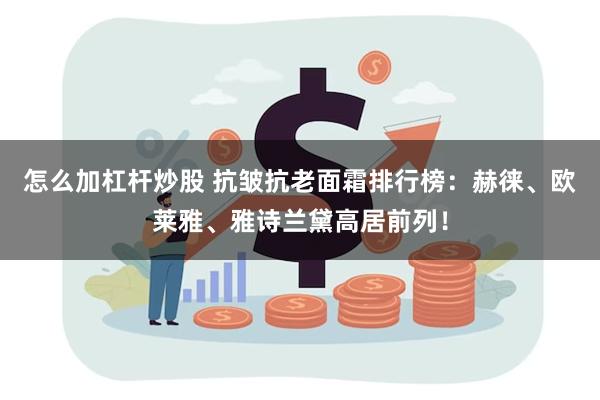 怎么加杠杆炒股 抗皱抗老面霜排行榜：赫徕、欧莱雅、雅诗兰黛高居前列！