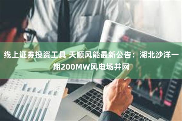 线上证券投资工具 天顺风能最新公告：湖北沙洋一期200MW风电场并网