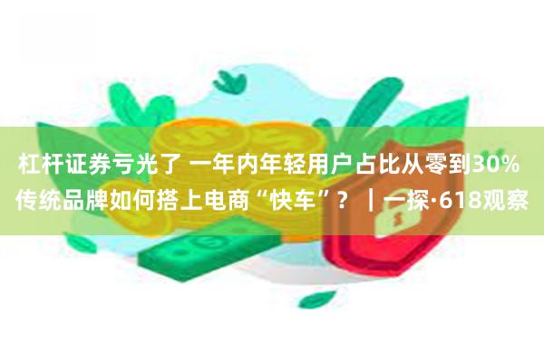 杠杆证券亏光了 一年内年轻用户占比从零到30% 传统品牌如何搭上电商“快车”？｜一探·618观察