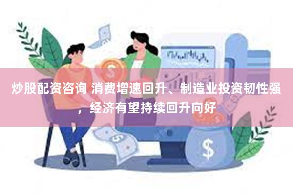 炒股配资咨询 消费增速回升、制造业投资韧性强，经济有望持续回升向好