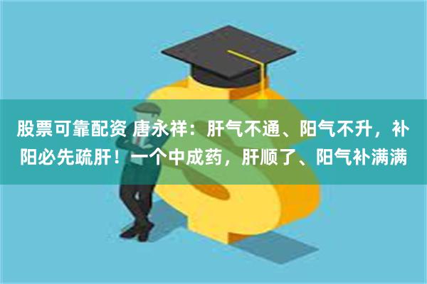 股票可靠配资 唐永祥：肝气不通、阳气不升，补阳必先疏肝！一个中成药，肝顺了、阳气补满满