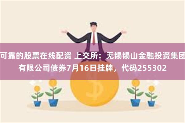 可靠的股票在线配资 上交所：无锡锡山金融投资集团有限公司债券7月16日挂牌，代码255302