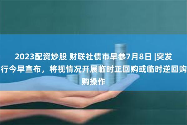 2023配资炒股 财联社债市早参7月8日 |突发！央行今早宣布，将视情况开展临时正回购或临时逆回购操作