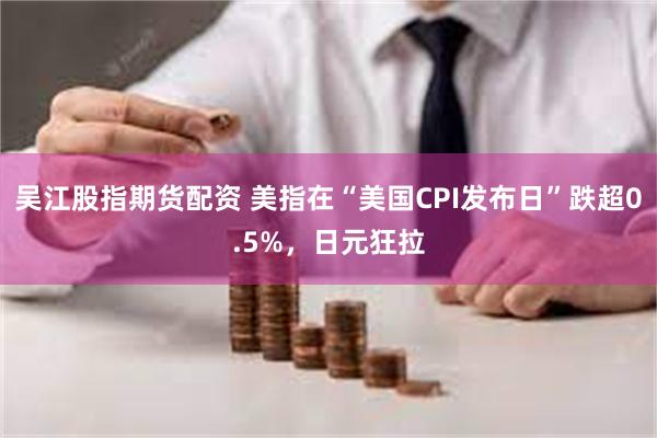 吴江股指期货配资 美指在“美国CPI发布日”跌超0.5%，日元狂拉