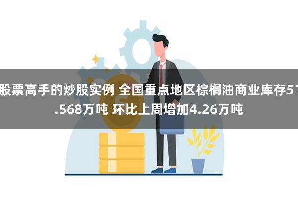 股票高手的炒股实例 全国重点地区棕榈油商业库存51.568万吨 环比上周增加4.26万吨