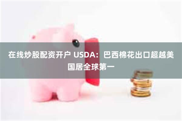 在线炒股配资开户 USDA：巴西棉花出口超越美国居全球第一