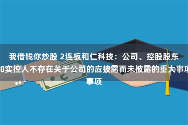 我借钱你炒股 2连板和仁科技：公司、控股股东和实控人不存在关于公司的应披露而未披露的重大事项