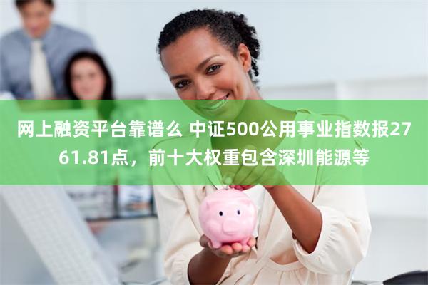 网上融资平台靠谱么 中证500公用事业指数报2761.81点，前十大权重包含深圳能源等