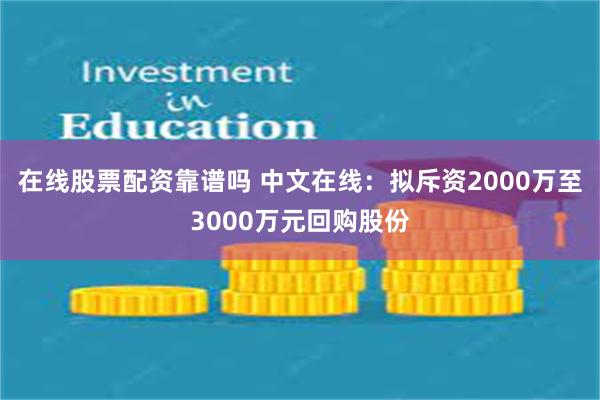 在线股票配资靠谱吗 中文在线：拟斥资2000万至3000万元回购股份