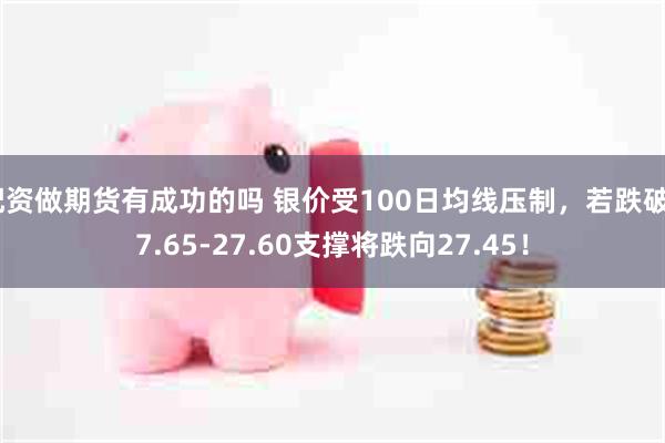 配资做期货有成功的吗 银价受100日均线压制，若跌破27.65-27.60支撑将跌向27.45！