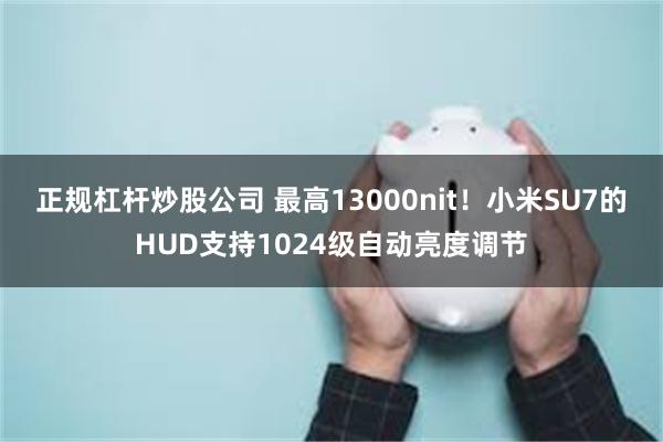 正规杠杆炒股公司 最高13000nit！小米SU7的HUD支持1024级自动亮度调节