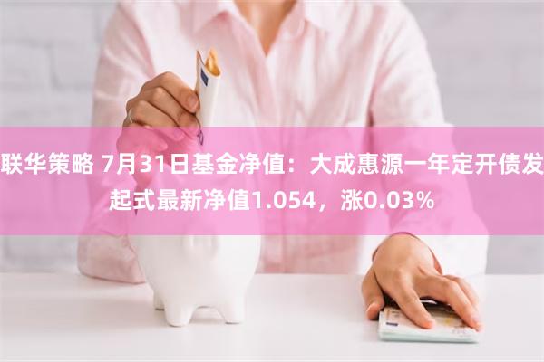 联华策略 7月31日基金净值：大成惠源一年定开债发起式最新净值1.054，涨0.03%