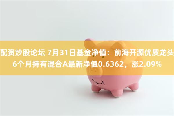 配资炒股论坛 7月31日基金净值：前海开源优质龙头6个月持有混合A最新净值0.6362，涨2.09%