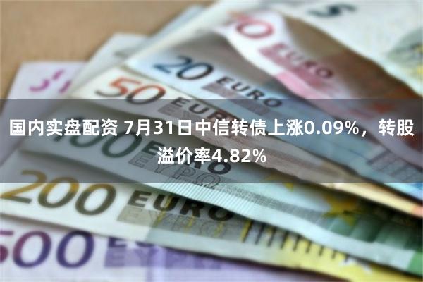 国内实盘配资 7月31日中信转债上涨0.09%，转股溢价率4.82%