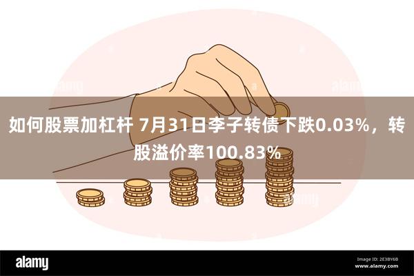 如何股票加杠杆 7月31日李子转债下跌0.03%，转股溢价率100.83%