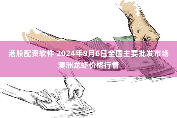 港股配资软件 2024年8月6日全国主要批发市场澳洲龙虾价格行情