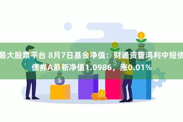 最大股票平台 8月7日基金净值：财通资管鸿利中短债债券A最新净值1.0986，涨0.01%