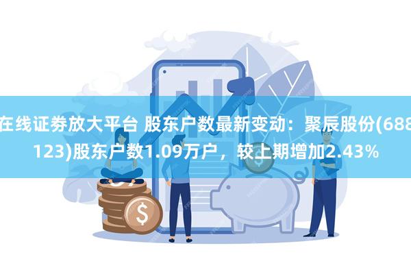 在线证劵放大平台 股东户数最新变动：聚辰股份(688123)股东户数1.09万户，较上期增加2.43%