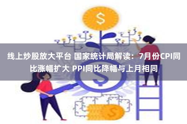 线上炒股放大平台 国家统计局解读：7月份CPI同比涨幅扩大 PPI同比降幅与上月相同