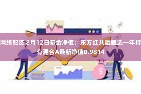 网络配资 8月12日基金净值：东方红共赢甄选一年持有混合A最新净值0.9814