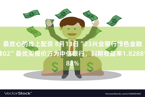 最放心的线上配资 8月13日“23兴业银行绿色金融债02”最优买报价方为中信银行，到期收益率1.8288%