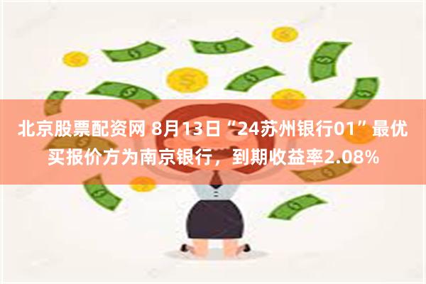 北京股票配资网 8月13日“24苏州银行01”最优买报价方为南京银行，到期收益率2.08%