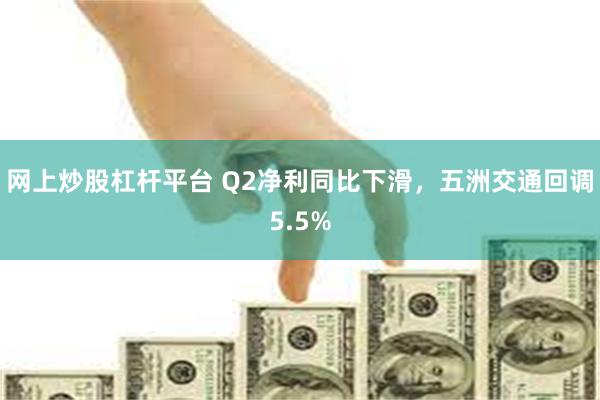 网上炒股杠杆平台 Q2净利同比下滑，五洲交通回调5.5%