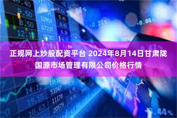 正规网上炒股配资平台 2024年8月14日甘肃陇国源市场管理有限公司价格行情