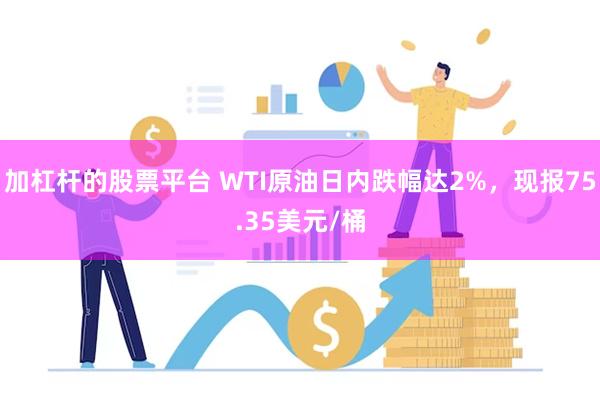 加杠杆的股票平台 WTI原油日内跌幅达2%，现报75.35美元/桶