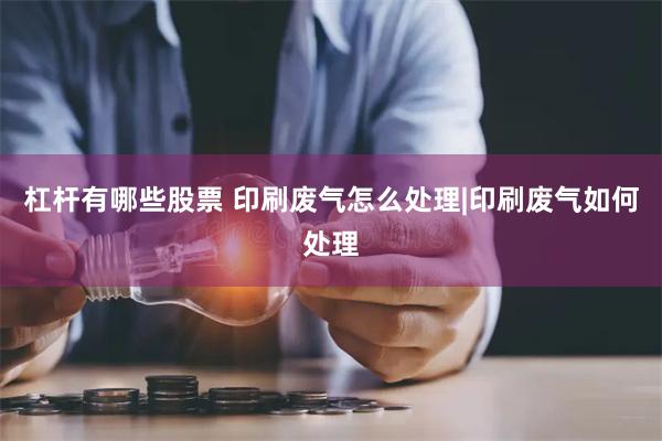 杠杆有哪些股票 印刷废气怎么处理|印刷废气如何处理