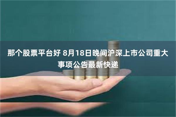 那个股票平台好 8月18日晚间沪深上市公司重大事项公告最新快递