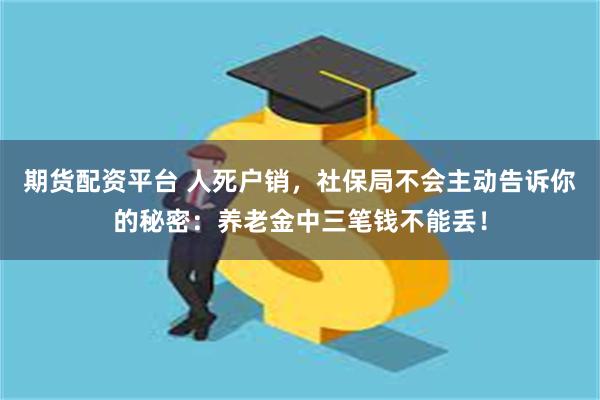 期货配资平台 人死户销，社保局不会主动告诉你的秘密：养老金中三笔钱不能丢！