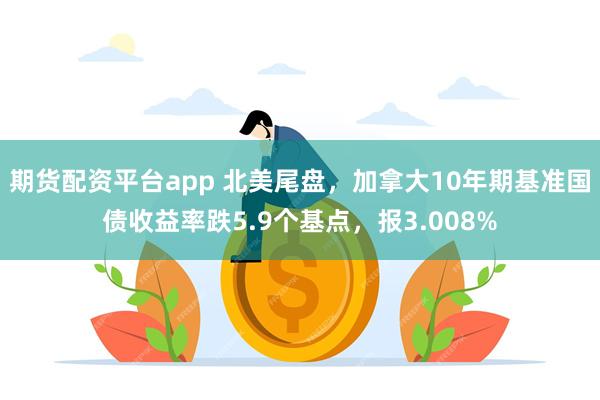 期货配资平台app 北美尾盘，加拿大10年期基准国债收益率跌5.9个基点，报3.008%