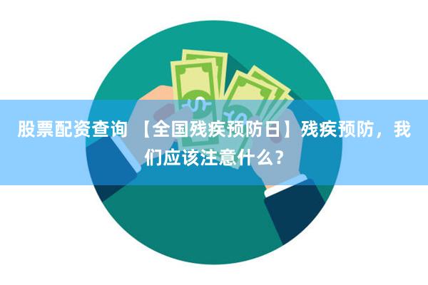 股票配资查询 【全国残疾预防日】残疾预防，我们应该注意什么？