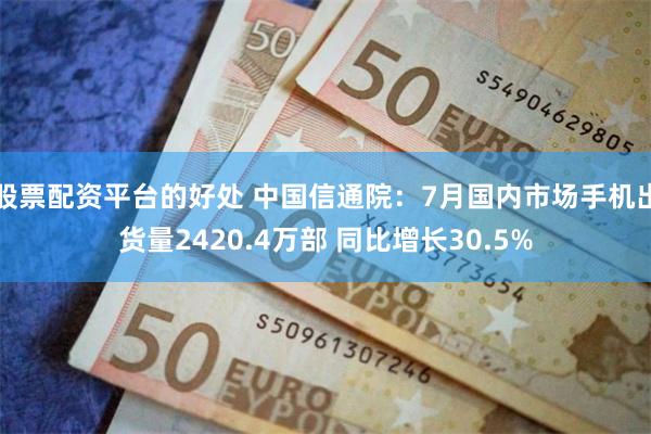 股票配资平台的好处 中国信通院：7月国内市场手机出货量2420.4万部 同比增长30.5%