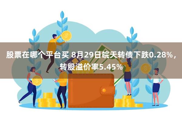 股票在哪个平台买 8月29日皖天转债下跌0.28%，转股溢价率5.45%