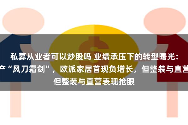 私募从业者可以炒股吗 业绩承压下的转型曙光：遭遇房地产“风刀霜剑”，欧派家居首现负增长，但整装与直营表现抢眼