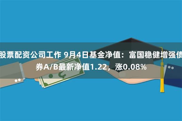 股票配资公司工作 9月4日基金净值：富国稳健增强债券A/B最新净值1.22，涨0.08%