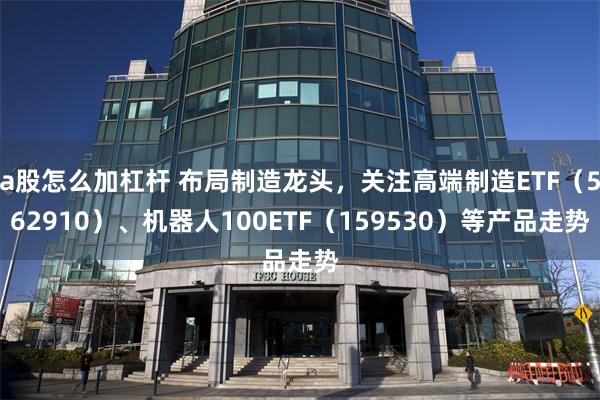 a股怎么加杠杆 布局制造龙头，关注高端制造ETF（562910）、机器人100ETF（159530）等产品走势