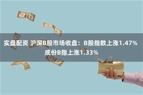 实盘配资 沪深B股市场收盘：B股指数上涨1.47% 成份B指上涨1.33%